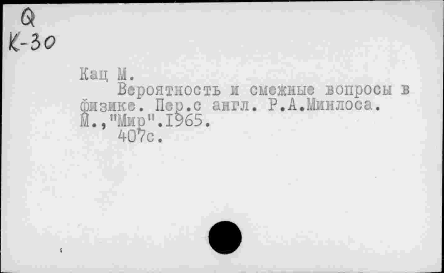 ﻿£-?>0
Кац М.
Вероятность и смежные вопросы в физике. Пер.с англ. Р.А.Миилоса.
Н. ,”Ми^”.1965.